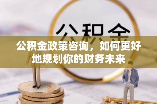 闸北公积金政策咨询，如何更好地规划你的财务未来