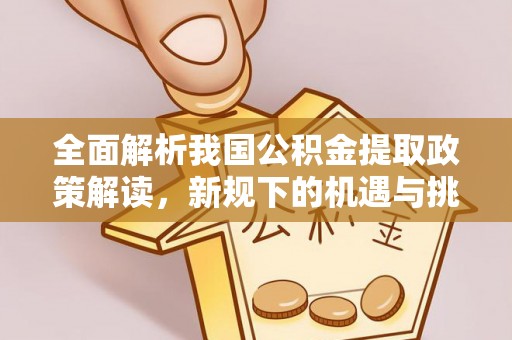 闸北全面解析我国公积金提取政策解读，新规下的机遇与挑战