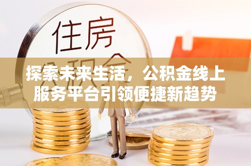 闸北探索未来生活，公积金线上服务平台引领便捷新趋势