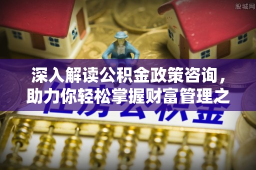 闸北深入解读公积金政策咨询，助力你轻松掌握财富管理之道