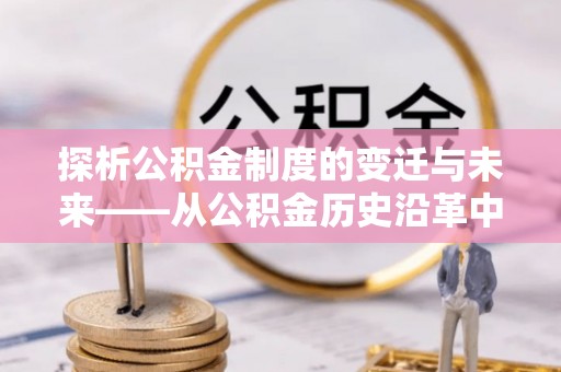 闸北探析公积金制度的变迁与未来——从公积金历史沿革中读懂社会福利发展