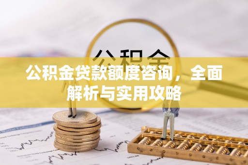 闸北公积金贷款额度咨询，全面解析与实用攻略