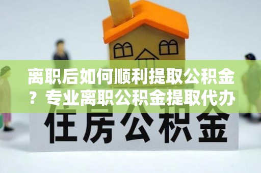 闸北离职后如何顺利提取公积金？专业离职公积金提取代办服务指南