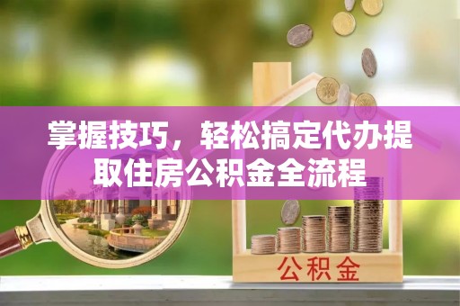 闸北掌握技巧，轻松搞定代办提取住房公积金全流程