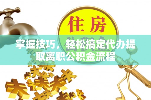 闸北掌握技巧，轻松搞定代办提取离职公积金流程