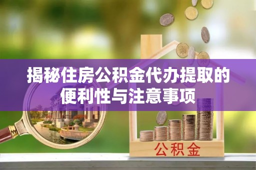 闸北揭秘住房公积金代办提取的便利性与注意事项