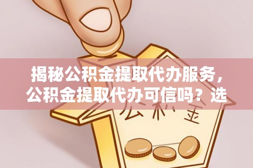 闸北揭秘公积金提取代办服务，公积金提取代办可信吗？选择前你需要知道的真相