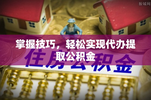 闸北掌握技巧，轻松实现代办提取公积金