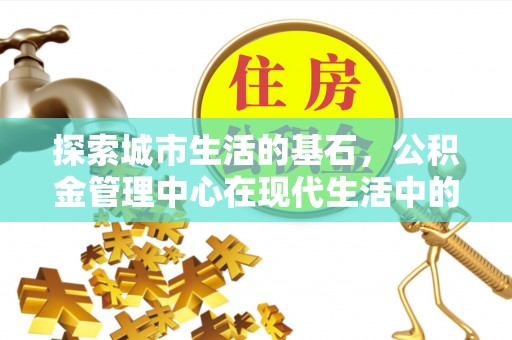 闸北探索城市生活的基石，公积金管理中心在现代生活中的重要角色