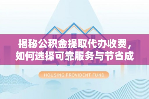 闸北揭秘公积金提取代办收费，如何选择可靠服务与节省成本？