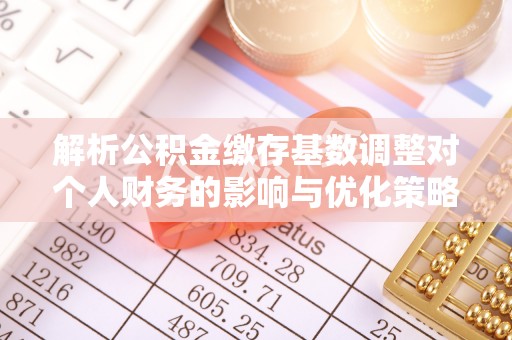 闸北解析公积金缴存基数调整对个人财务的影响与优化策略