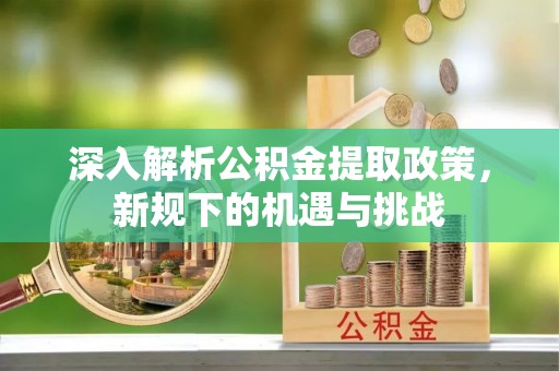 闸北深入解析公积金提取政策，新规下的机遇与挑战