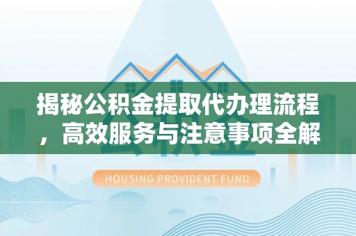 闸北揭秘公积金提取代办理流程，高效服务与注意事项全解析