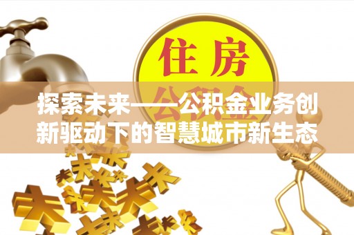 闸北探索未来——公积金业务创新驱动下的智慧城市新生态