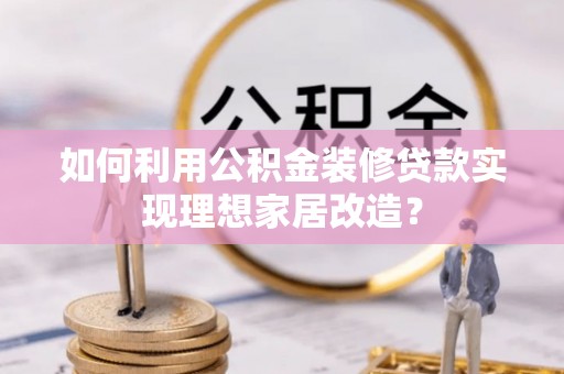 闸北如何利用公积金装修贷款实现理想家居改造？