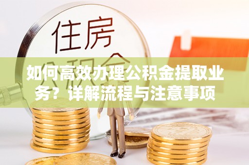 闸北如何高效办理公积金提取业务？详解流程与注意事项