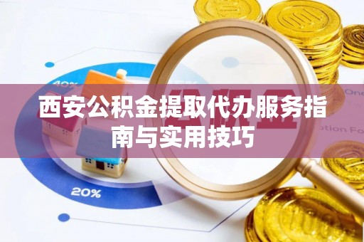 闸北西安公积金提取代办服务指南与实用技巧