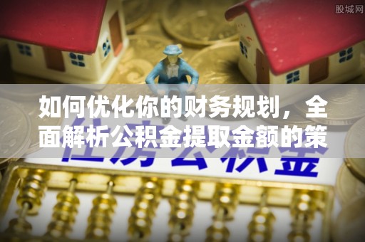 闸北如何优化你的财务规划，全面解析公积金提取金额的策略与技巧