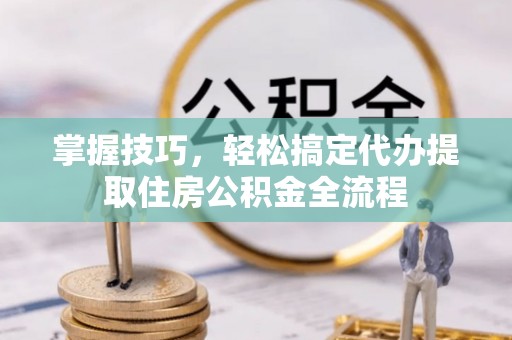 闸北掌握技巧，轻松搞定代办提取住房公积金全流程