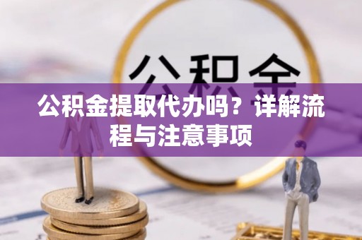 闸北公积金提取代办吗？详解流程与注意事项