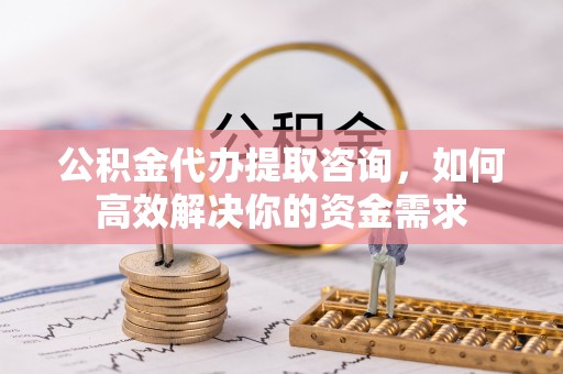 闸北公积金代办提取咨询，如何高效解决你的资金需求