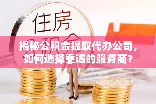 闸北揭秘公积金提取代办公司，如何选择靠谱的服务商？