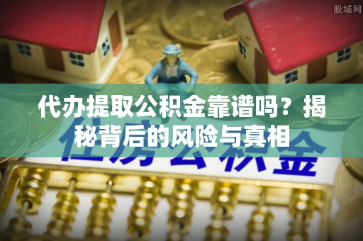 闸北代办提取公积金靠谱吗？揭秘背后的风险与真相