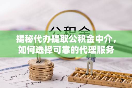 闸北揭秘代办提取公积金中介，如何选择可靠的代理服务