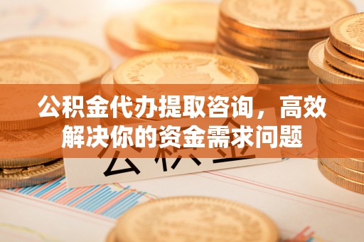 闸北公积金代办提取咨询，高效解决你的资金需求问题