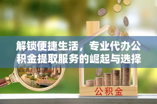 闸北解锁便捷生活，专业代办公积金提取服务的崛起与选择