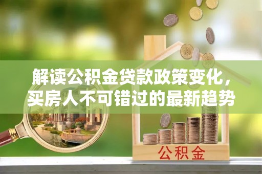 闸北解读公积金贷款政策变化，买房人不可错过的最新趋势