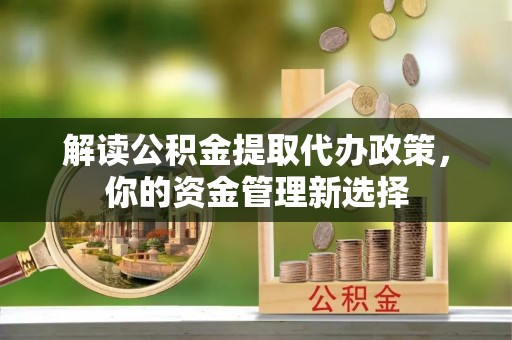 闸北解读公积金提取代办政策，你的资金管理新选择