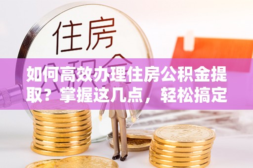 闸北如何高效办理住房公积金提取？掌握这几点，轻松搞定！