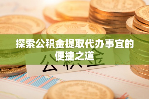 闸北探索公积金提取代办事宜的便捷之道
