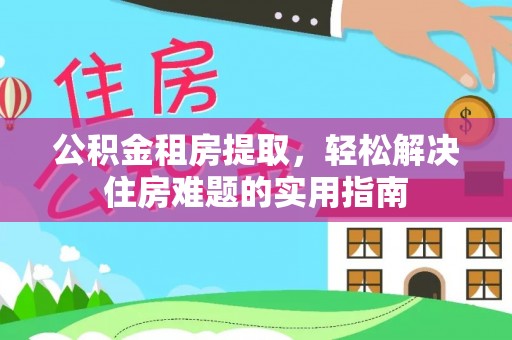 闸北公积金租房提取，轻松解决住房难题的实用指南
