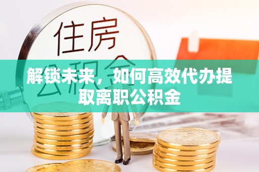 闸北解锁未来，如何高效代办提取离职公积金