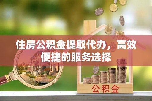 闸北住房公积金提取代办，高效便捷的服务选择
