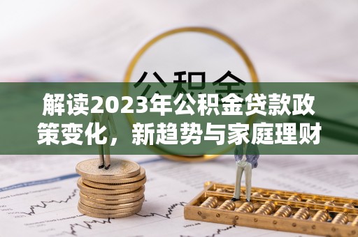 闸北解读2023年公积金贷款政策变化，新趋势与家庭理财规划