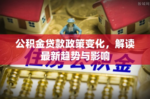 闸北公积金贷款政策变化，解读最新趋势与影响