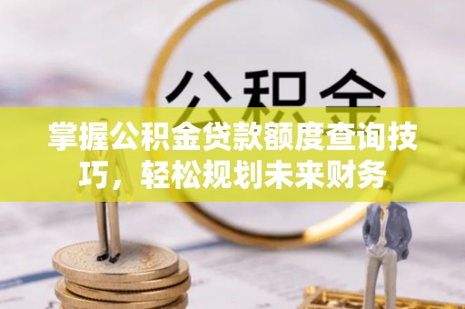 闸北掌握公积金贷款额度查询技巧，轻松规划未来财务