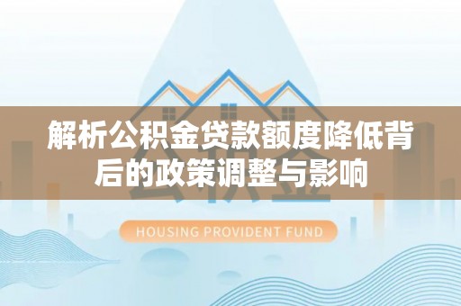 闸北解析公积金贷款额度降低背后的政策调整与影响
