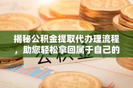 闸北揭秘公积金提取代办理流程，助您轻松拿回属于自己的钱