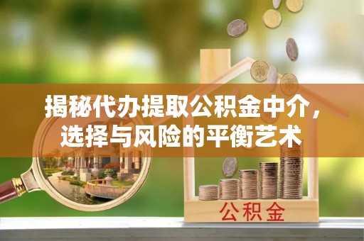 闸北揭秘代办提取公积金中介，选择与风险的平衡艺术