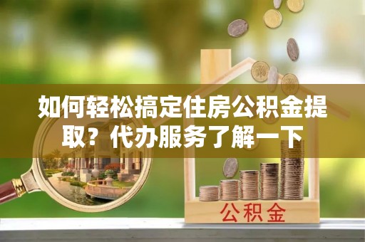 闸北如何轻松搞定住房公积金提取？代办服务了解一下