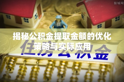 闸北揭秘公积金提取金额的优化策略与实际应用