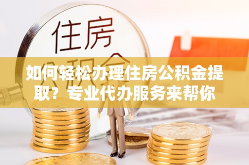 闸北如何轻松办理住房公积金提取？专业代办服务来帮你