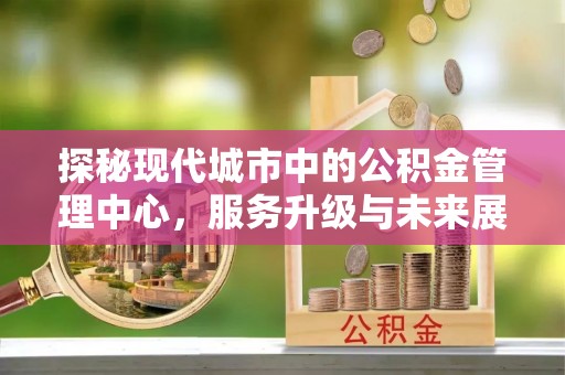 闸北探秘现代城市中的公积金管理中心，服务升级与未来展望