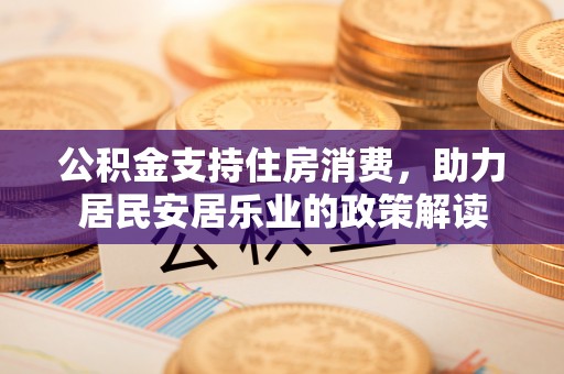 闸北公积金支持住房消费，助力居民安居乐业的政策解读