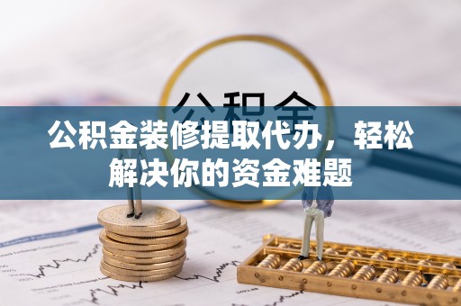 闸北公积金装修提取代办，轻松解决你的资金难题
