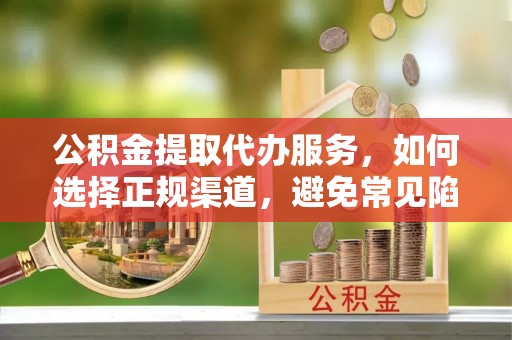 闸北公积金提取代办服务，如何选择正规渠道，避免常见陷阱